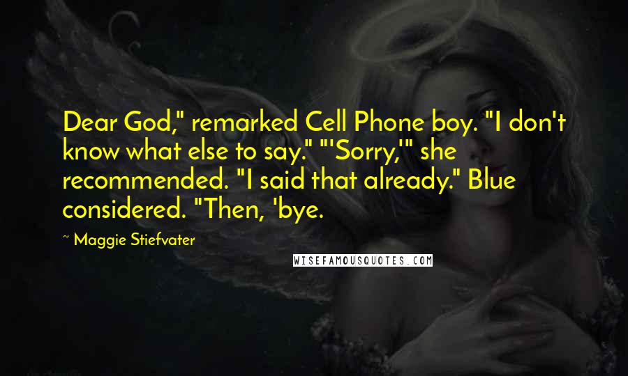 Maggie Stiefvater Quotes: Dear God," remarked Cell Phone boy. "I don't know what else to say." "'Sorry,'" she recommended. "I said that already." Blue considered. "Then, 'bye.