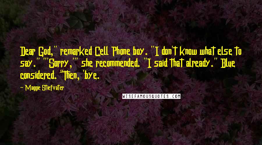 Maggie Stiefvater Quotes: Dear God," remarked Cell Phone boy. "I don't know what else to say." "'Sorry,'" she recommended. "I said that already." Blue considered. "Then, 'bye.