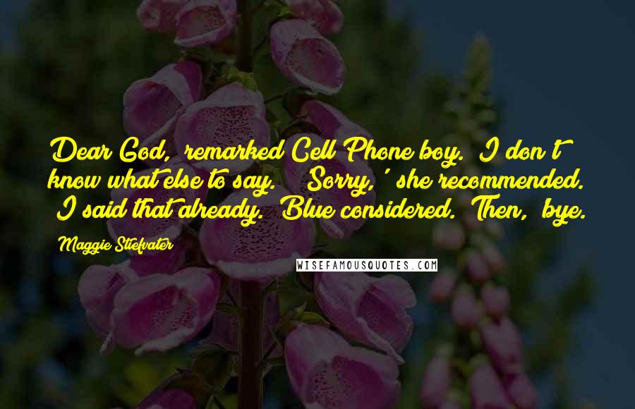 Maggie Stiefvater Quotes: Dear God," remarked Cell Phone boy. "I don't know what else to say." "'Sorry,'" she recommended. "I said that already." Blue considered. "Then, 'bye.