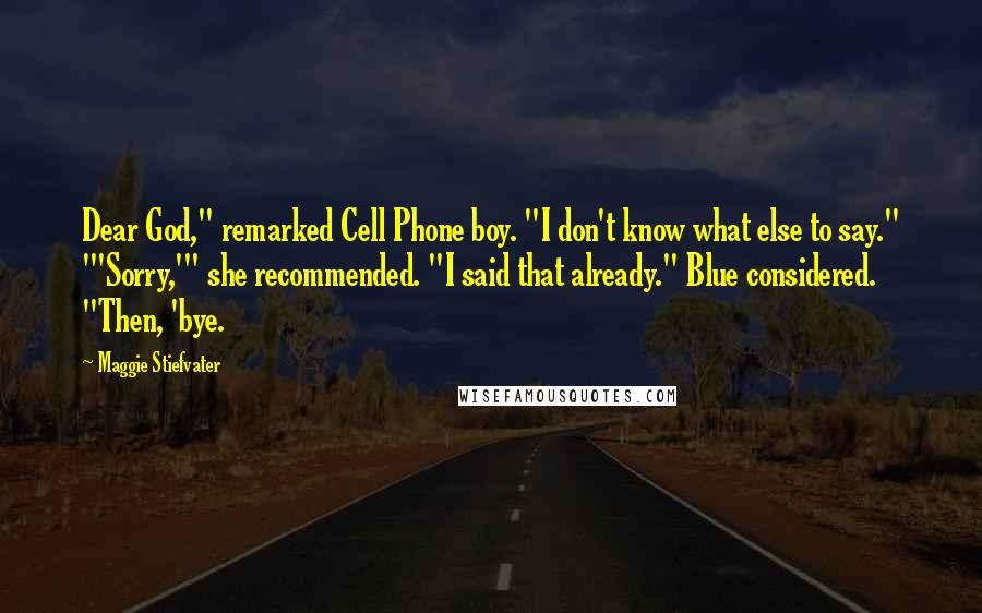 Maggie Stiefvater Quotes: Dear God," remarked Cell Phone boy. "I don't know what else to say." "'Sorry,'" she recommended. "I said that already." Blue considered. "Then, 'bye.