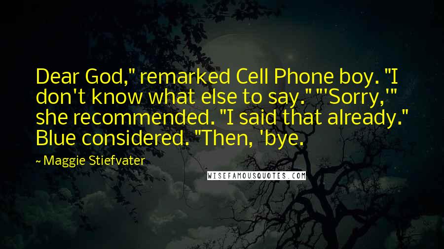 Maggie Stiefvater Quotes: Dear God," remarked Cell Phone boy. "I don't know what else to say." "'Sorry,'" she recommended. "I said that already." Blue considered. "Then, 'bye.