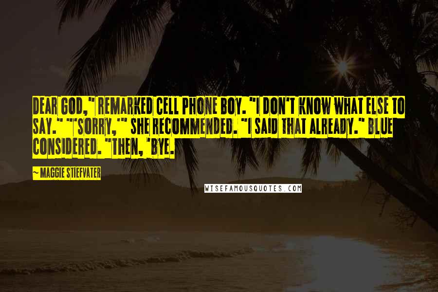 Maggie Stiefvater Quotes: Dear God," remarked Cell Phone boy. "I don't know what else to say." "'Sorry,'" she recommended. "I said that already." Blue considered. "Then, 'bye.