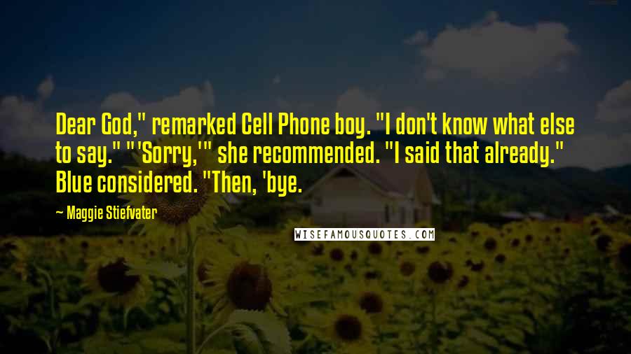 Maggie Stiefvater Quotes: Dear God," remarked Cell Phone boy. "I don't know what else to say." "'Sorry,'" she recommended. "I said that already." Blue considered. "Then, 'bye.