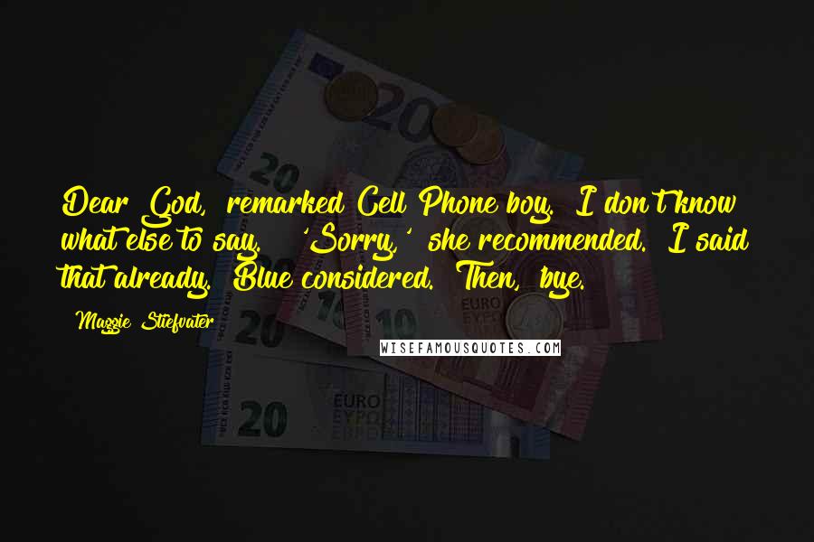 Maggie Stiefvater Quotes: Dear God," remarked Cell Phone boy. "I don't know what else to say." "'Sorry,'" she recommended. "I said that already." Blue considered. "Then, 'bye.