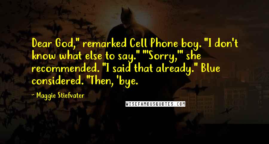 Maggie Stiefvater Quotes: Dear God," remarked Cell Phone boy. "I don't know what else to say." "'Sorry,'" she recommended. "I said that already." Blue considered. "Then, 'bye.