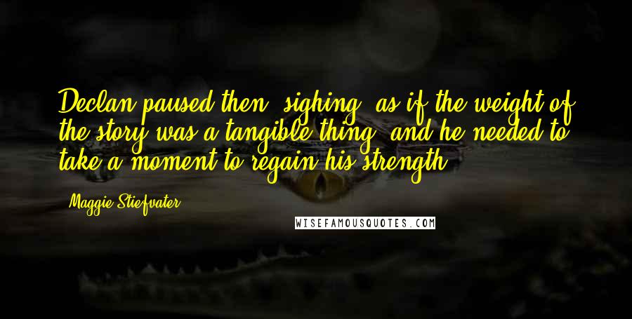 Maggie Stiefvater Quotes: Declan paused then, sighing, as if the weight of the story was a tangible thing, and he needed to take a moment to regain his strength.