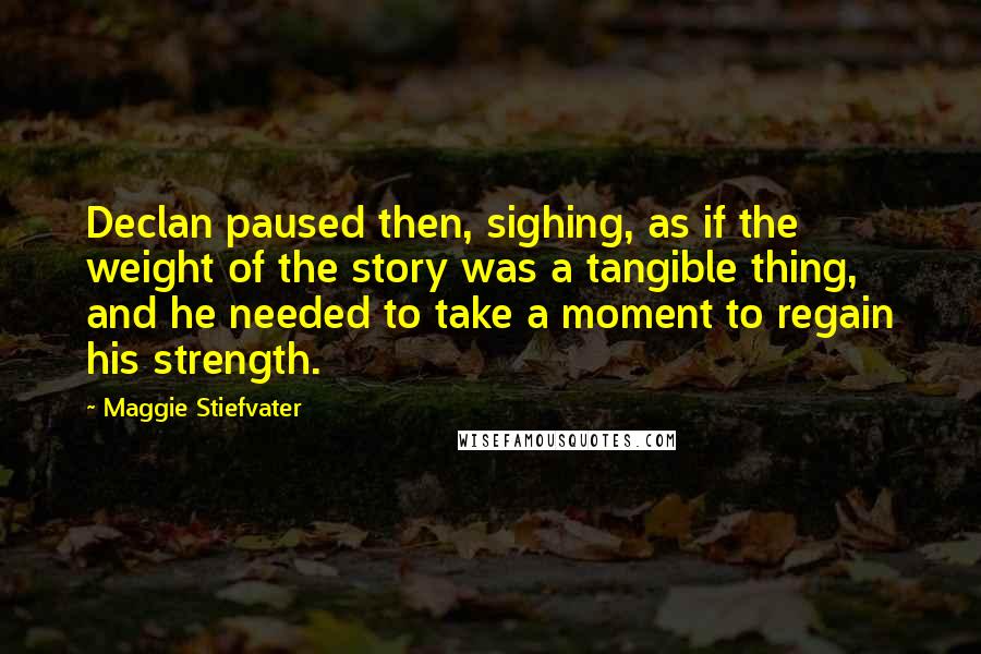 Maggie Stiefvater Quotes: Declan paused then, sighing, as if the weight of the story was a tangible thing, and he needed to take a moment to regain his strength.
