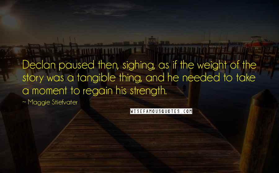 Maggie Stiefvater Quotes: Declan paused then, sighing, as if the weight of the story was a tangible thing, and he needed to take a moment to regain his strength.