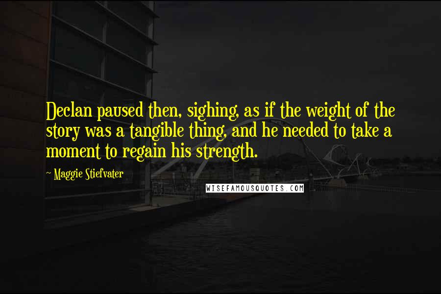Maggie Stiefvater Quotes: Declan paused then, sighing, as if the weight of the story was a tangible thing, and he needed to take a moment to regain his strength.