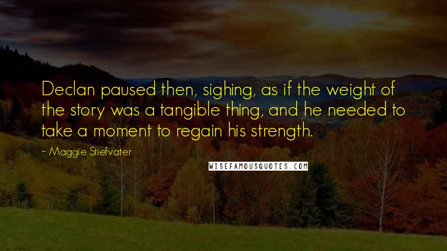 Maggie Stiefvater Quotes: Declan paused then, sighing, as if the weight of the story was a tangible thing, and he needed to take a moment to regain his strength.