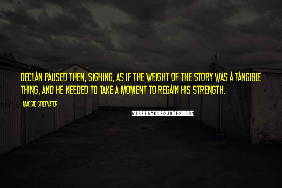 Maggie Stiefvater Quotes: Declan paused then, sighing, as if the weight of the story was a tangible thing, and he needed to take a moment to regain his strength.