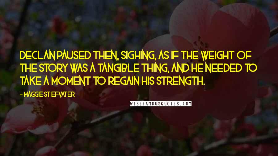 Maggie Stiefvater Quotes: Declan paused then, sighing, as if the weight of the story was a tangible thing, and he needed to take a moment to regain his strength.