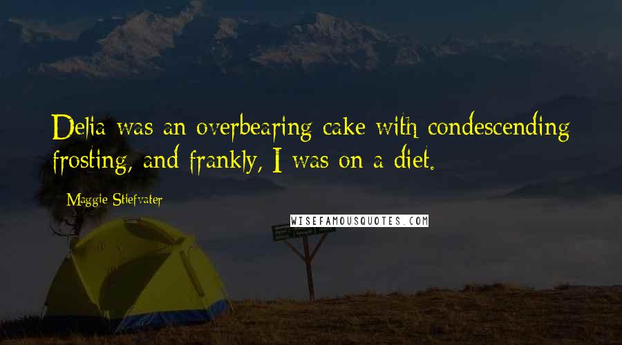Maggie Stiefvater Quotes: Delia was an overbearing cake with condescending frosting, and frankly, I was on a diet.