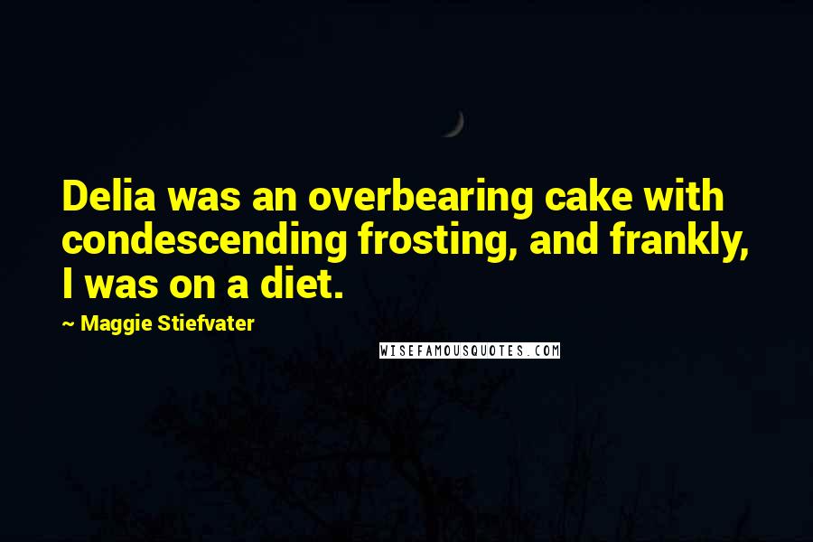 Maggie Stiefvater Quotes: Delia was an overbearing cake with condescending frosting, and frankly, I was on a diet.