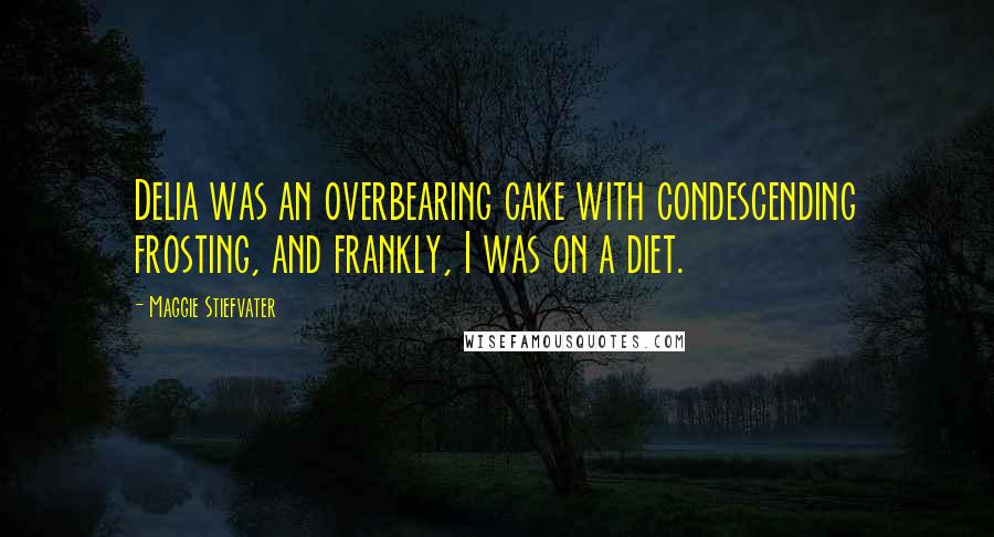 Maggie Stiefvater Quotes: Delia was an overbearing cake with condescending frosting, and frankly, I was on a diet.