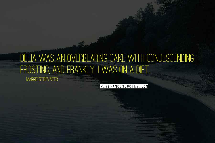 Maggie Stiefvater Quotes: Delia was an overbearing cake with condescending frosting, and frankly, I was on a diet.