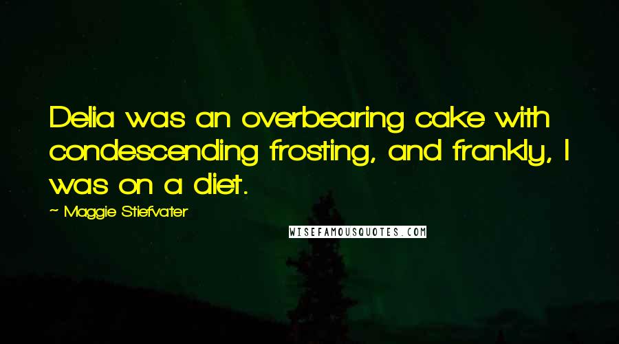 Maggie Stiefvater Quotes: Delia was an overbearing cake with condescending frosting, and frankly, I was on a diet.
