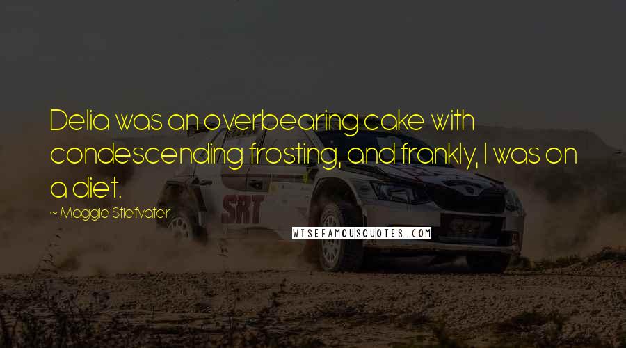 Maggie Stiefvater Quotes: Delia was an overbearing cake with condescending frosting, and frankly, I was on a diet.