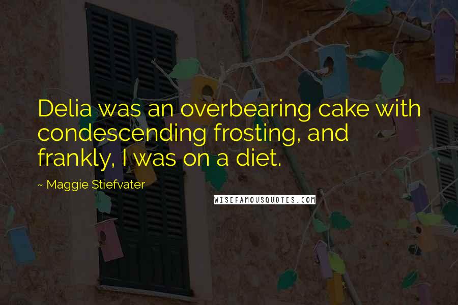 Maggie Stiefvater Quotes: Delia was an overbearing cake with condescending frosting, and frankly, I was on a diet.