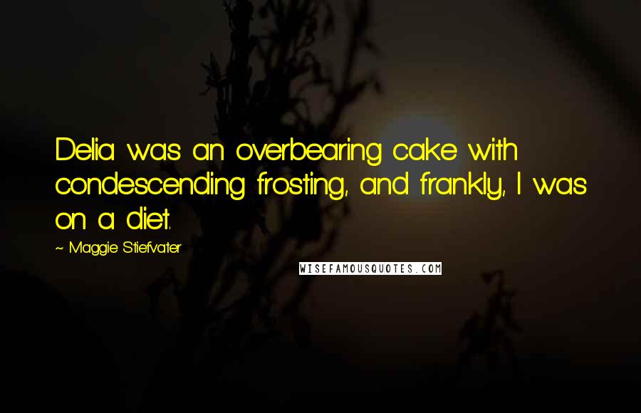 Maggie Stiefvater Quotes: Delia was an overbearing cake with condescending frosting, and frankly, I was on a diet.