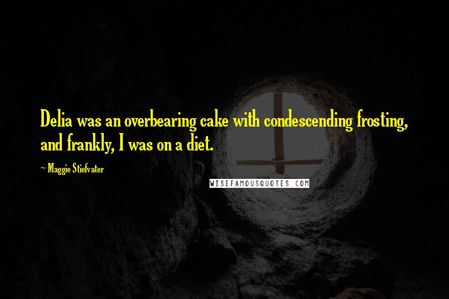 Maggie Stiefvater Quotes: Delia was an overbearing cake with condescending frosting, and frankly, I was on a diet.