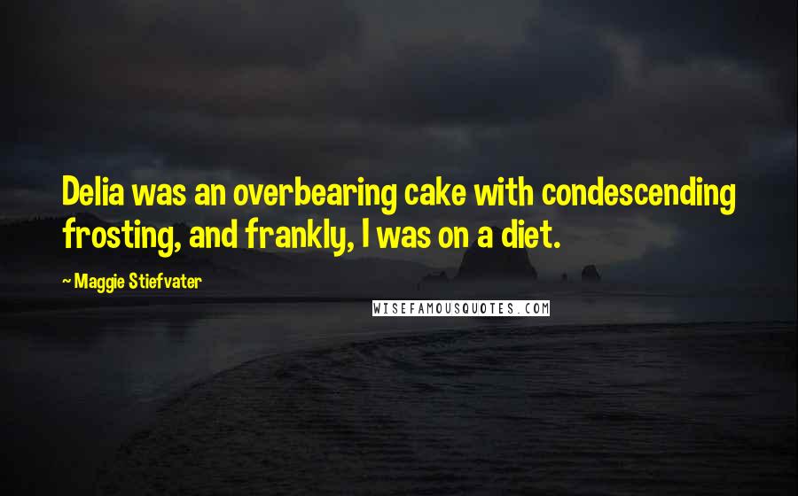 Maggie Stiefvater Quotes: Delia was an overbearing cake with condescending frosting, and frankly, I was on a diet.