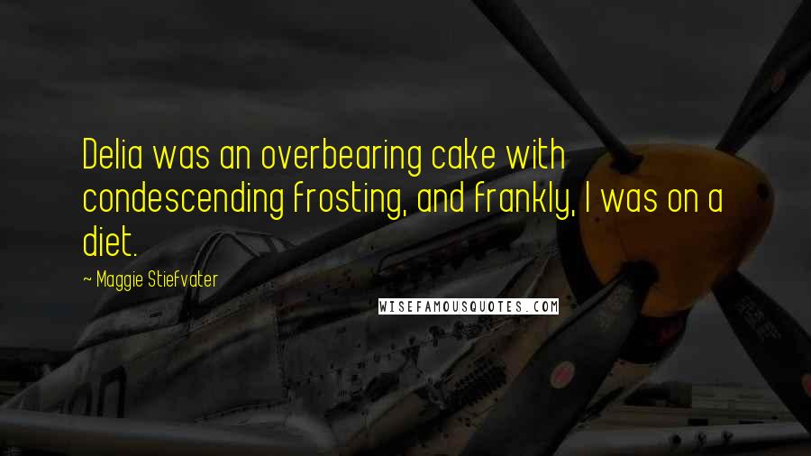 Maggie Stiefvater Quotes: Delia was an overbearing cake with condescending frosting, and frankly, I was on a diet.