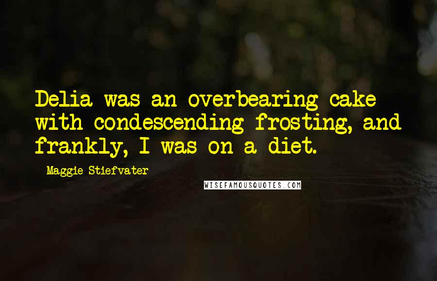 Maggie Stiefvater Quotes: Delia was an overbearing cake with condescending frosting, and frankly, I was on a diet.
