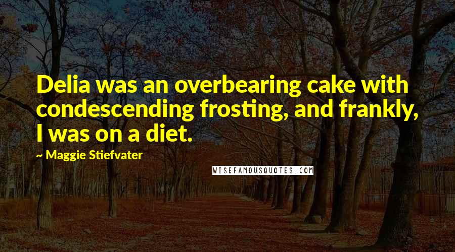 Maggie Stiefvater Quotes: Delia was an overbearing cake with condescending frosting, and frankly, I was on a diet.