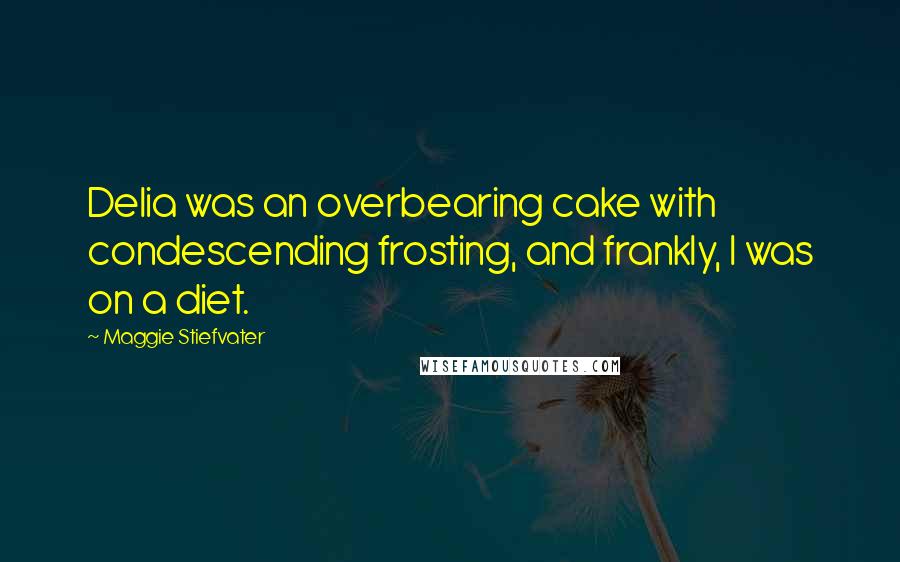 Maggie Stiefvater Quotes: Delia was an overbearing cake with condescending frosting, and frankly, I was on a diet.