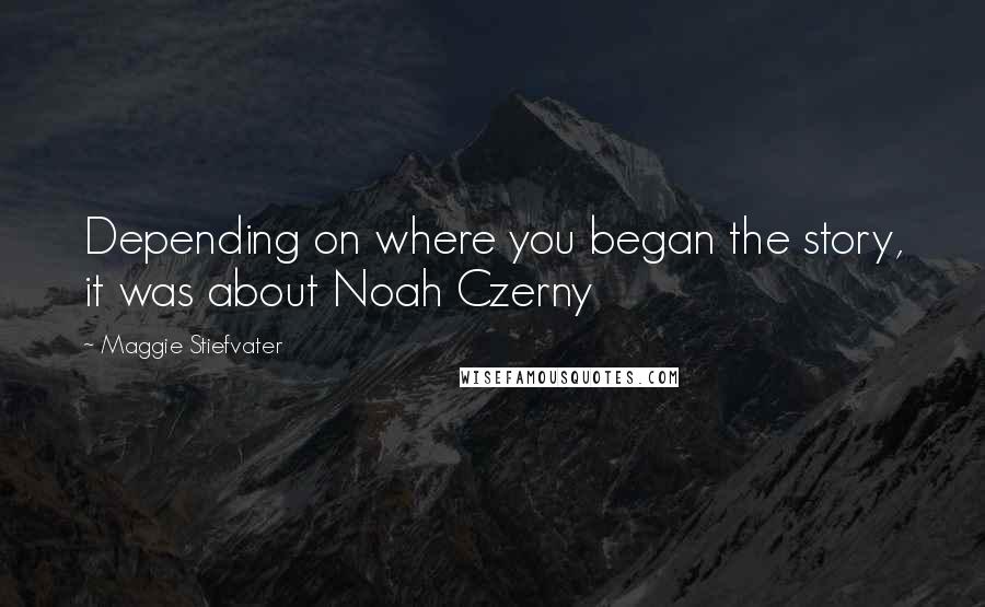 Maggie Stiefvater Quotes: Depending on where you began the story, it was about Noah Czerny