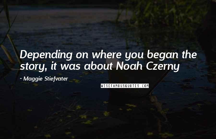 Maggie Stiefvater Quotes: Depending on where you began the story, it was about Noah Czerny