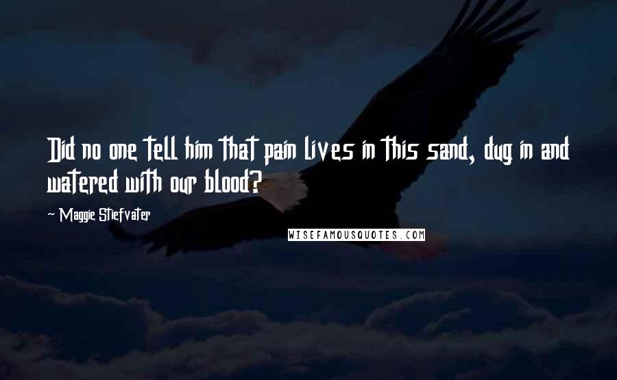 Maggie Stiefvater Quotes: Did no one tell him that pain lives in this sand, dug in and watered with our blood?