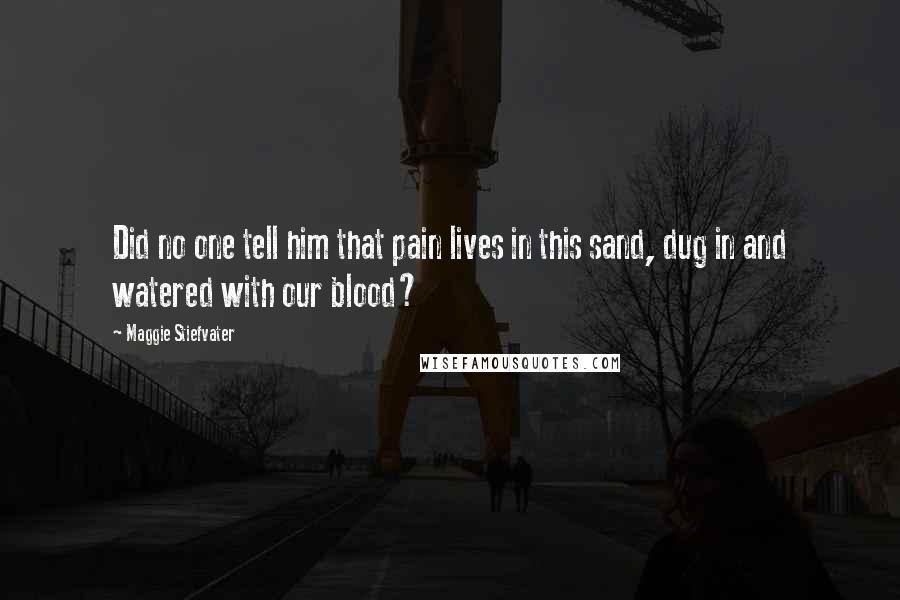 Maggie Stiefvater Quotes: Did no one tell him that pain lives in this sand, dug in and watered with our blood?