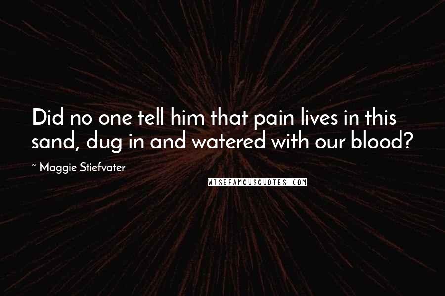 Maggie Stiefvater Quotes: Did no one tell him that pain lives in this sand, dug in and watered with our blood?