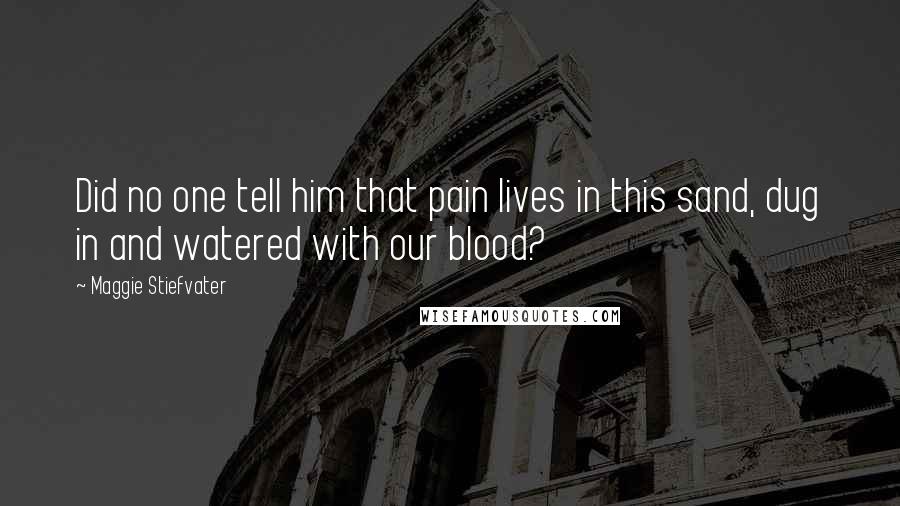 Maggie Stiefvater Quotes: Did no one tell him that pain lives in this sand, dug in and watered with our blood?