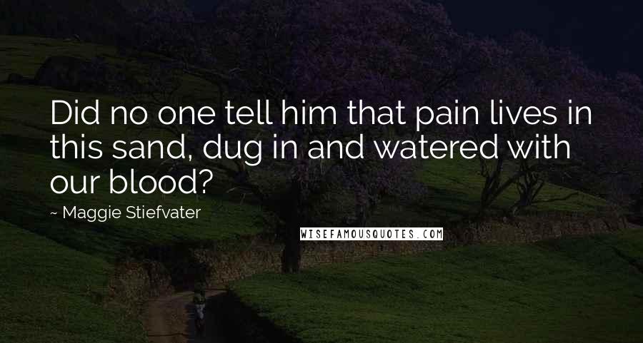 Maggie Stiefvater Quotes: Did no one tell him that pain lives in this sand, dug in and watered with our blood?