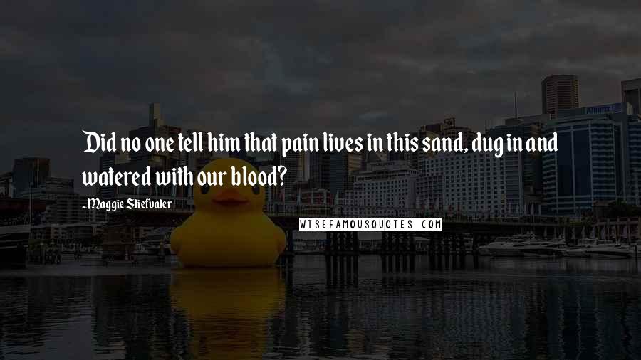 Maggie Stiefvater Quotes: Did no one tell him that pain lives in this sand, dug in and watered with our blood?