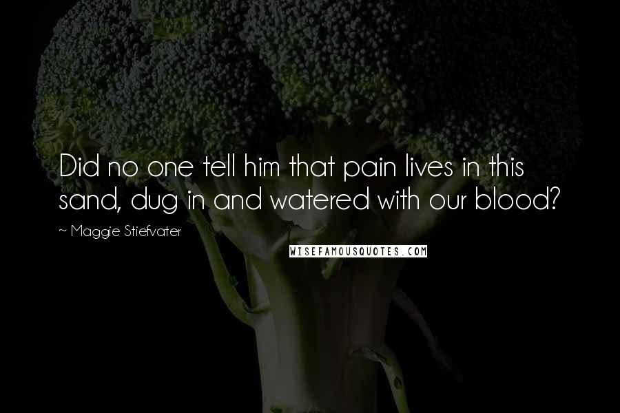 Maggie Stiefvater Quotes: Did no one tell him that pain lives in this sand, dug in and watered with our blood?