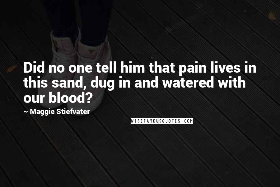 Maggie Stiefvater Quotes: Did no one tell him that pain lives in this sand, dug in and watered with our blood?