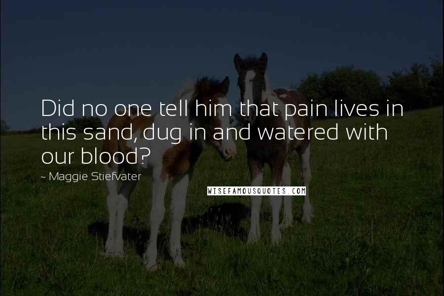 Maggie Stiefvater Quotes: Did no one tell him that pain lives in this sand, dug in and watered with our blood?