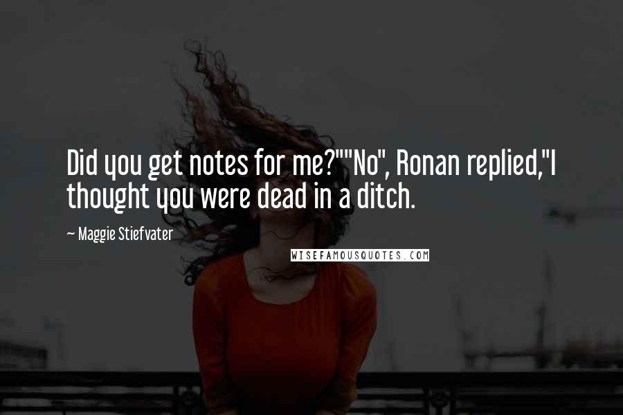 Maggie Stiefvater Quotes: Did you get notes for me?""No", Ronan replied,"I thought you were dead in a ditch.