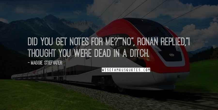 Maggie Stiefvater Quotes: Did you get notes for me?""No", Ronan replied,"I thought you were dead in a ditch.