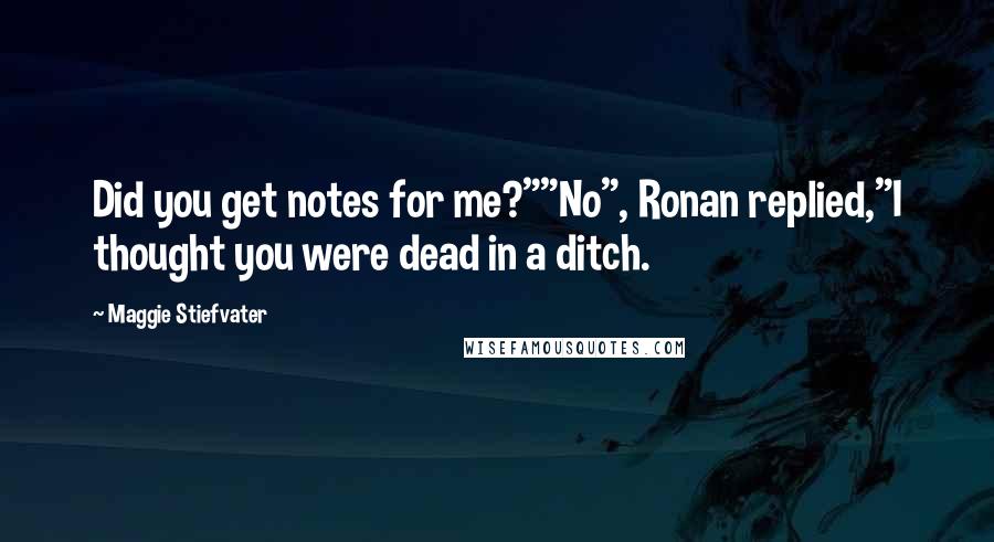 Maggie Stiefvater Quotes: Did you get notes for me?""No", Ronan replied,"I thought you were dead in a ditch.