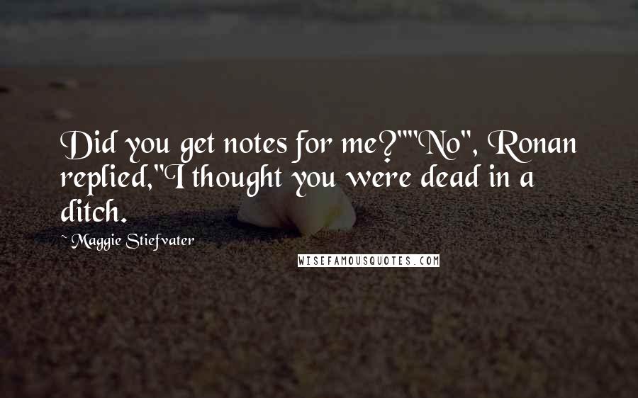 Maggie Stiefvater Quotes: Did you get notes for me?""No", Ronan replied,"I thought you were dead in a ditch.