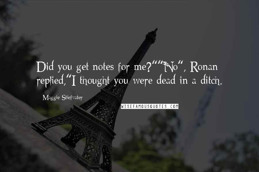 Maggie Stiefvater Quotes: Did you get notes for me?""No", Ronan replied,"I thought you were dead in a ditch.