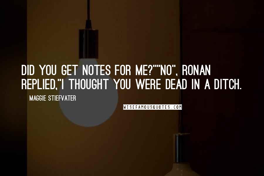 Maggie Stiefvater Quotes: Did you get notes for me?""No", Ronan replied,"I thought you were dead in a ditch.