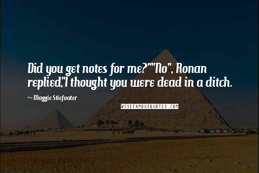 Maggie Stiefvater Quotes: Did you get notes for me?""No", Ronan replied,"I thought you were dead in a ditch.