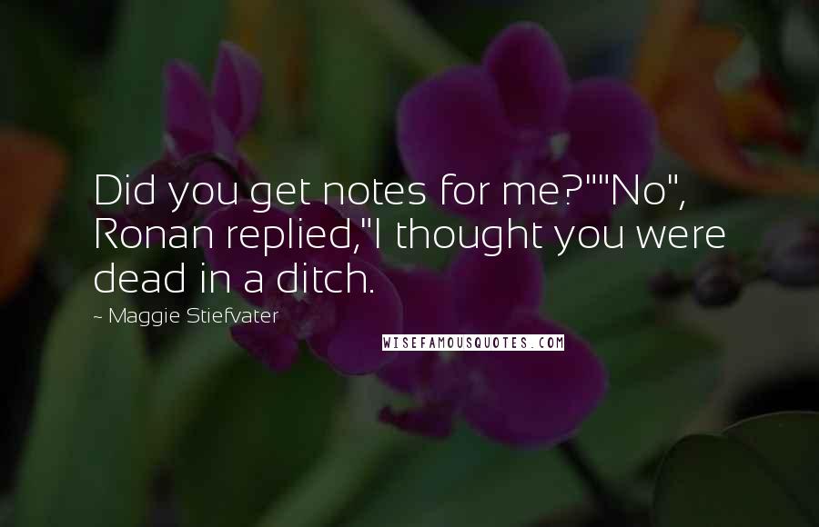 Maggie Stiefvater Quotes: Did you get notes for me?""No", Ronan replied,"I thought you were dead in a ditch.