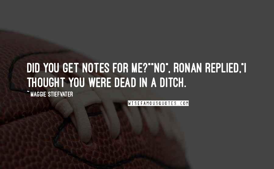 Maggie Stiefvater Quotes: Did you get notes for me?""No", Ronan replied,"I thought you were dead in a ditch.